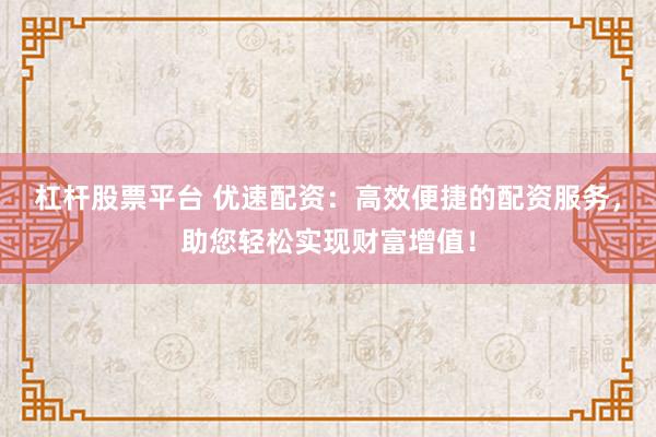 杠杆股票平台 优速配资：高效便捷的配资服务，助您轻松实现财富增值！