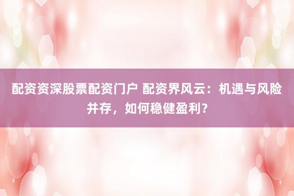 配资资深股票配资门户 配资界风云：机遇与风险并存，如何稳健盈利？
