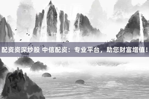 配资资深炒股 中信配资：专业平台，助您财富增值！