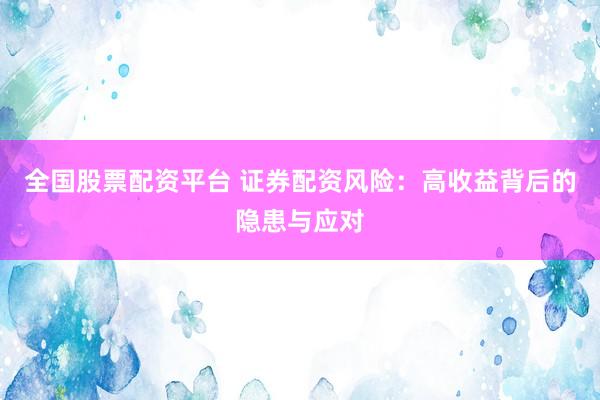 全国股票配资平台 证券配资风险：高收益背后的隐患与应对