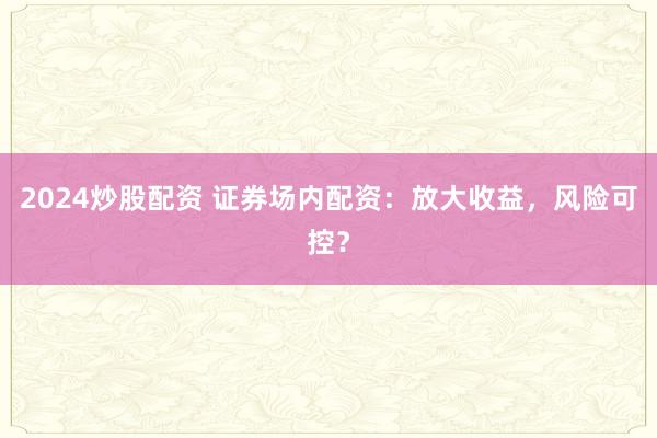 2024炒股配资 证券场内配资：放大收益，风险可控？