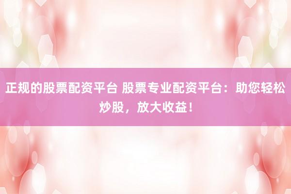 正规的股票配资平台 股票专业配资平台：助您轻松炒股，放大收益！