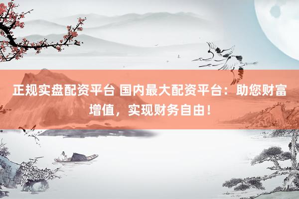 正规实盘配资平台 国内最大配资平台：助您财富增值，实现财务自由！