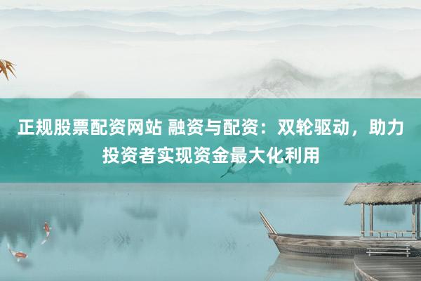 正规股票配资网站 融资与配资：双轮驱动，助力投资者实现资金最大化利用