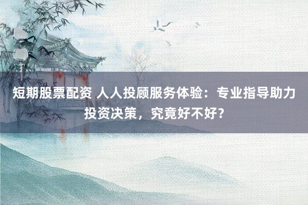 短期股票配资 人人投顾服务体验：专业指导助力投资决策，究竟好不好？