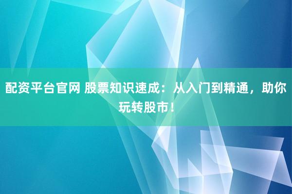 配资平台官网 股票知识速成：从入门到精通，助你玩转股市！