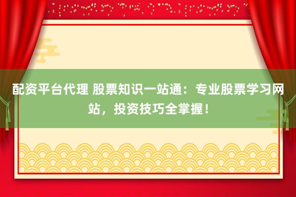 配资平台代理 股票知识一站通：专业股票学习网站，投资技巧全掌握！