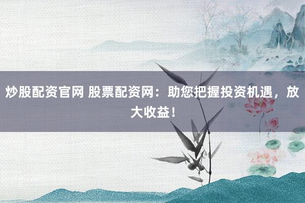 炒股配资官网 股票配资网：助您把握投资机遇，放大收益！
