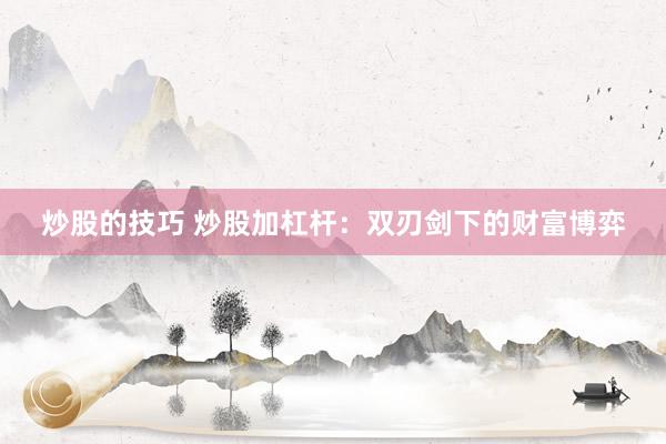 炒股的技巧 炒股加杠杆：双刃剑下的财富博弈