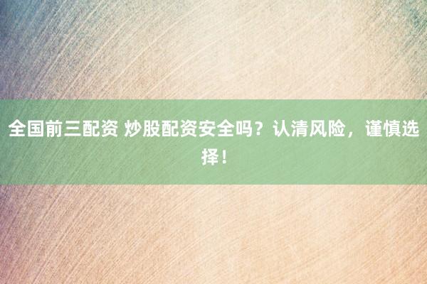 全国前三配资 炒股配资安全吗？认清风险，谨慎选择！